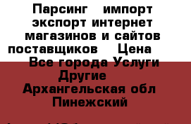 Парсинг , импорт экспорт интернет-магазинов и сайтов поставщиков. › Цена ­ 500 - Все города Услуги » Другие   . Архангельская обл.,Пинежский 